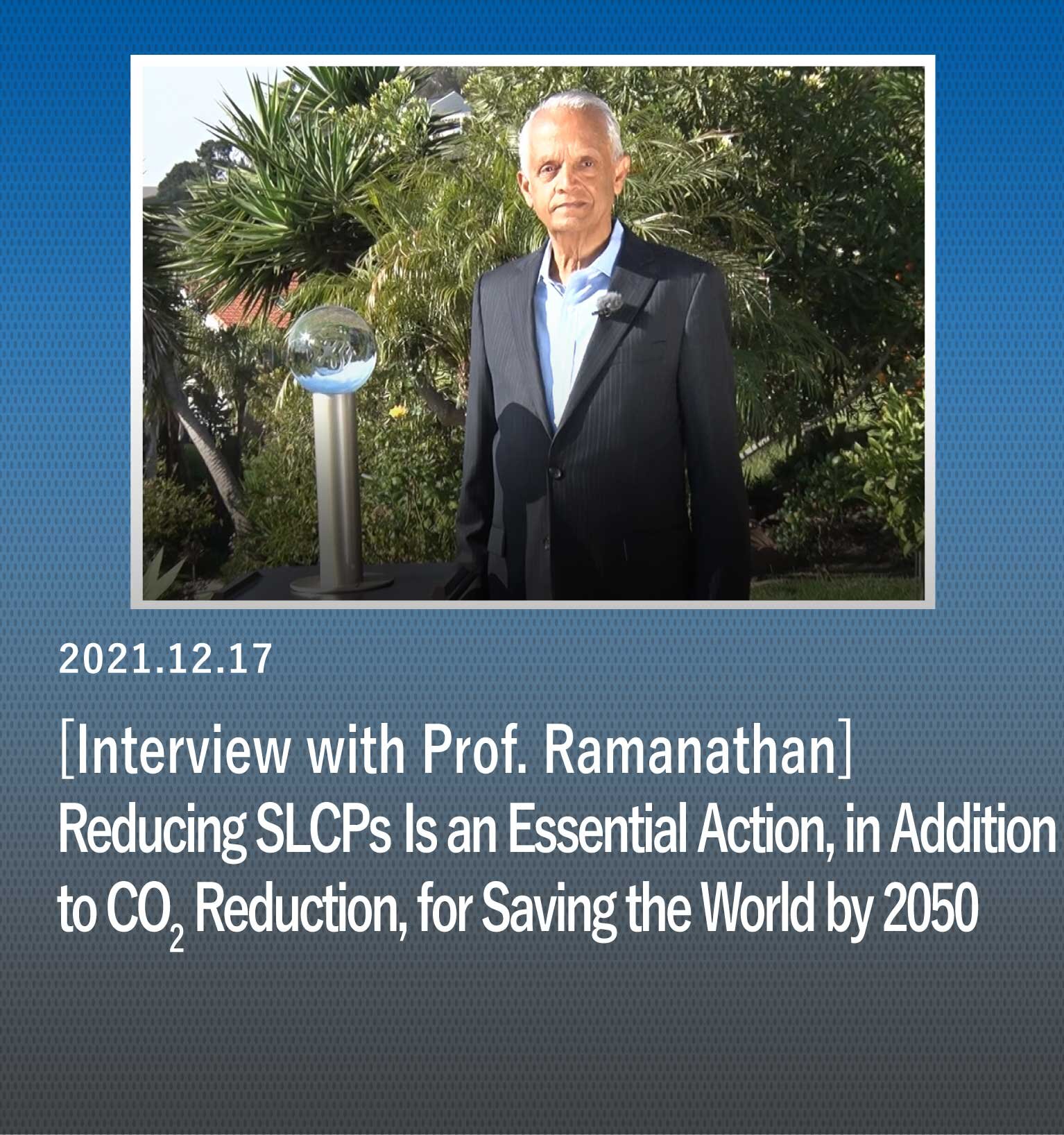 "Reducing Short-Lived Climate Pollutants (SLCPs) Is an Essential Action, in Addition to CO<sub>2</sub> Reduction, for Saving the World by 2050" Interview with Prof. Ramanathan, Winner of the 2021 Blue Planet Prize