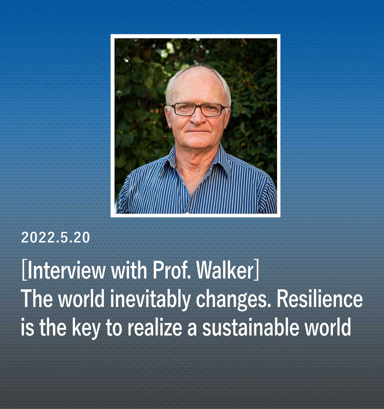 "The world inevitably changes. Resilience, the capacity to absorb change, is the key to realize a sustainable world" Interview with Professor Walker, 2018 Blue Planet Prize